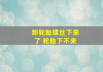 卸轮胎螺丝下来了 轮胎下不来